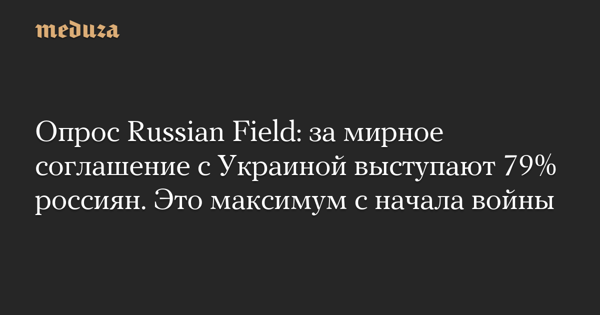 Опрос Russian Field: за мирное соглашение с Украиной выступают 79% россиян. Это максимум с начала войны — Meduza